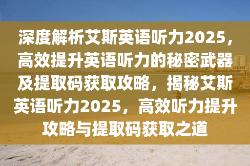 深度解析艾斯英语听力2025，高效提升英语听力的秘密武器及提取码获取攻略，揭秘艾斯英语听力2025，高效听力提升攻略与提取码获取之道