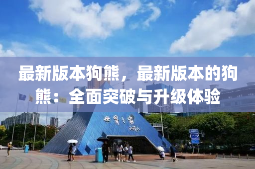 最新版本狗熊，最新版本的狗熊：全面突破与升级体验