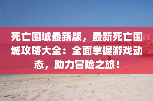死亡围城最新版，最新死亡围城攻略大全：全面掌握游戏动态，助力冒险之旅！