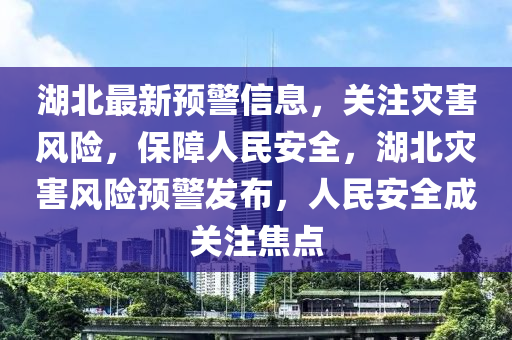 湖北最新预警信息，关注灾害风险，保障人民安全，湖北灾害风险预警发布，人民安全成关注焦点