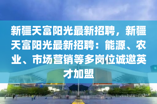新疆天富阳光最新招聘，新疆天富阳光最新招聘：能源、农业、市场营销等多岗位诚邀英才加盟