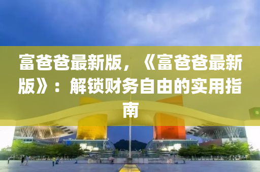 富爸爸最新版，《富爸爸最新版》：解锁财务自由的实用指南