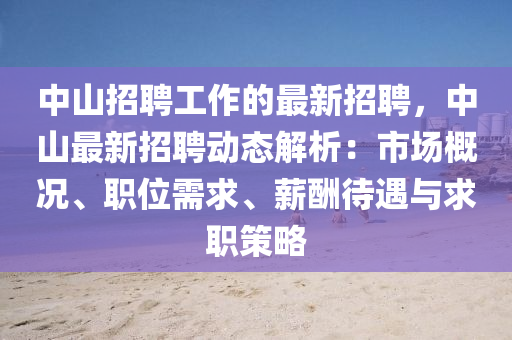 中山招聘工作的最新招聘，中山最新招聘动态解析：市场概况、职位需求、薪酬待遇与求职策略