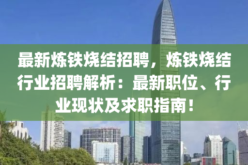 最新炼铁烧结招聘，炼铁烧结行业招聘解析：最新职位、行业现状及求职指南！