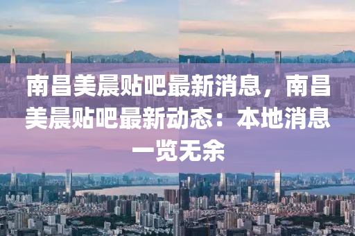 南昌美晨贴吧最新消息，南昌美晨贴吧最新动态：本地消息一览无余
