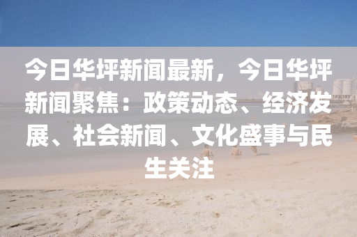 今日华坪新闻最新，今日华坪新闻聚焦：政策动态、经济发展、社会新闻、文化盛事与民生关注