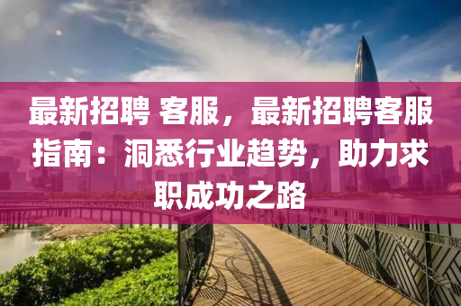 最新招聘 客服，最新招聘客服指南：洞悉行业趋势，助力求职成功之路