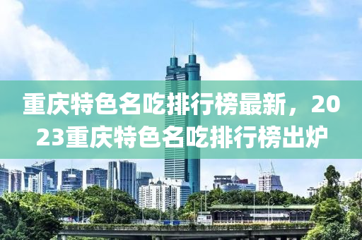 重庆特色名吃排行榜最新，2023重庆特色名吃排行榜出炉