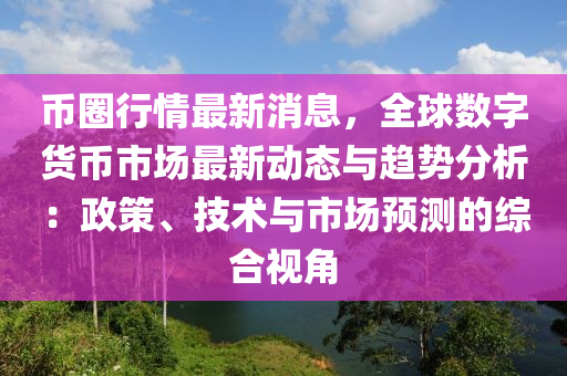 币圈行情最新消息，全球数字货币市场最新动态与趋势分析：政策、技术与市场预测的综合视角