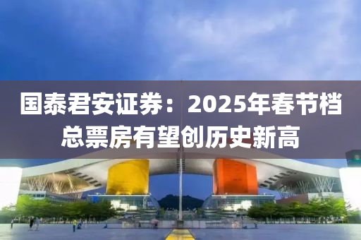 国泰君安证券：2025年春节档总票房有望创历史新高