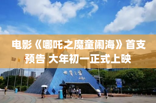 电影《哪吒之魔童闹海》首支预告 大年初一正式上映