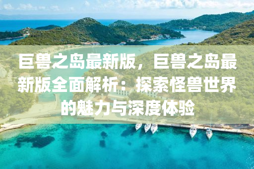 巨兽之岛最新版，巨兽之岛最新版全面解析：探索怪兽世界的魅力与深度体验