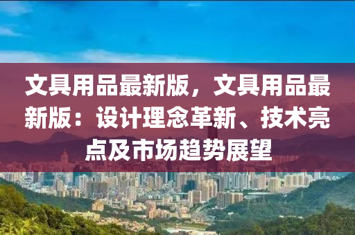 文具用品最新版，文具用品最新版：设计理念革新、技术亮点及市场趋势展望