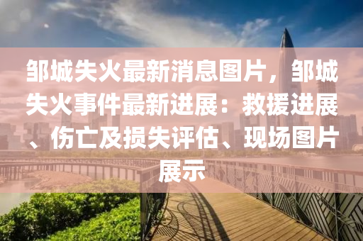 邹城失火最新消息图片，邹城失火事件最新进展：救援进展、伤亡及损失评估、现场图片展示