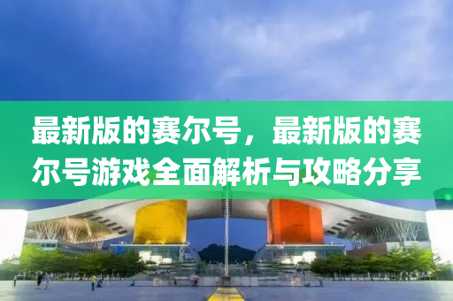 最新版的赛尔号，最新版的赛尔号游戏全面解析与攻略分享