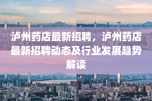 泸州药店最新招聘，泸州药店最新招聘动态及行业发展趋势解读