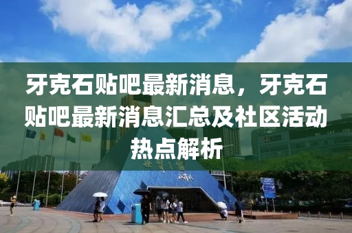 牙克石贴吧最新消息，牙克石贴吧最新消息汇总及社区活动热点解析