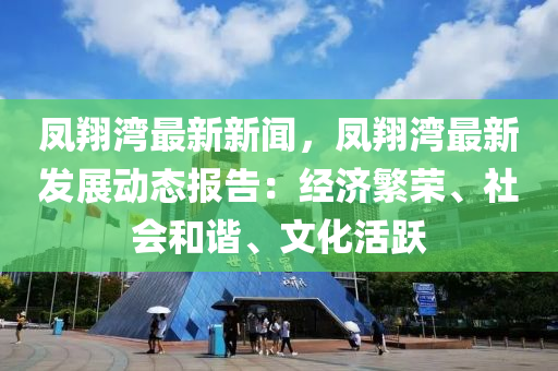 凤翔湾最新新闻，凤翔湾最新发展动态报告：经济繁荣、社会和谐、文化活跃