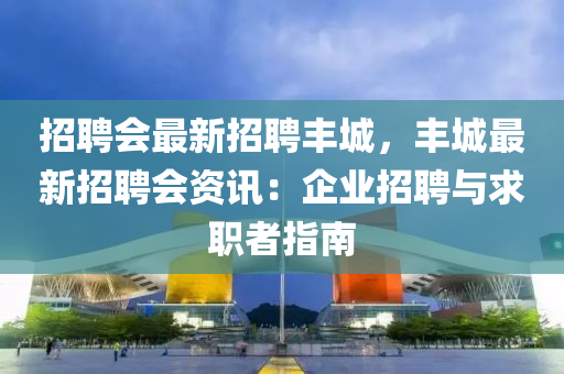 招聘会最新招聘丰城，丰城最新招聘会资讯：企业招聘与求职者指南