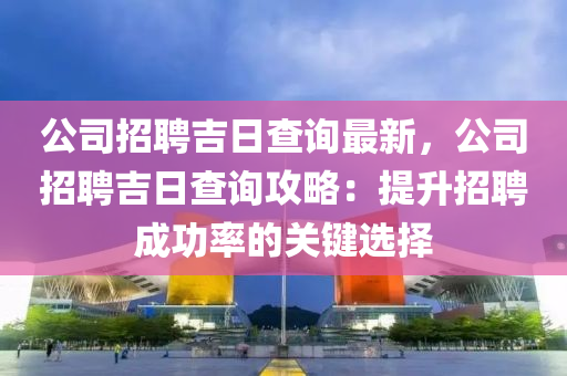 公司招聘吉日查询最新，公司招聘吉日查询攻略：提升招聘成功率的关键选择
