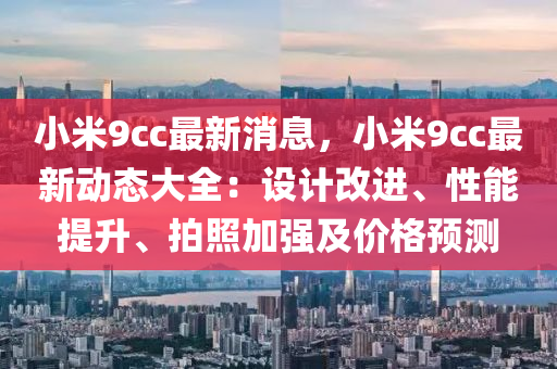 小米9cc最新消息，小米9cc最新动态大全：设计改进、性能提升、拍照加强及价格预测
