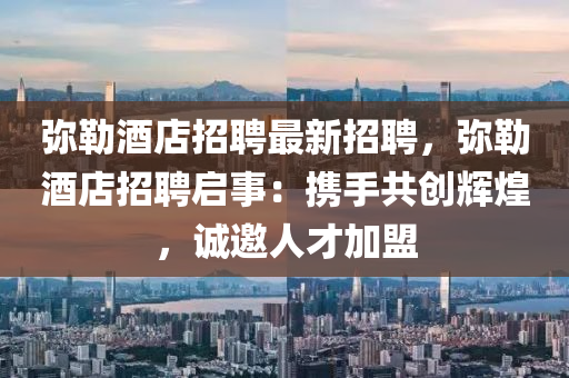 弥勒酒店招聘最新招聘，弥勒酒店招聘启事：携手共创辉煌，诚邀人才加盟