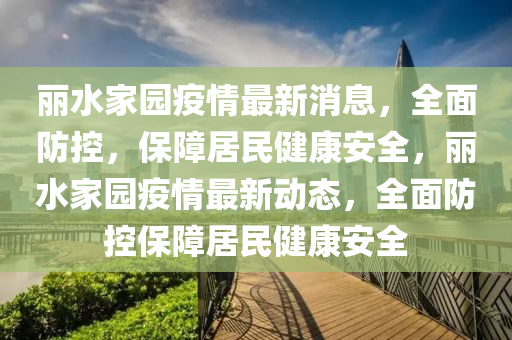 丽水家园疫情最新消息，全面防控，保障居民健康安全，丽水家园疫情最新动态，全面防控保障居民健康安全