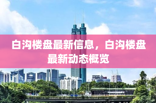 白沟楼盘最新信息，白沟楼盘最新动态概览