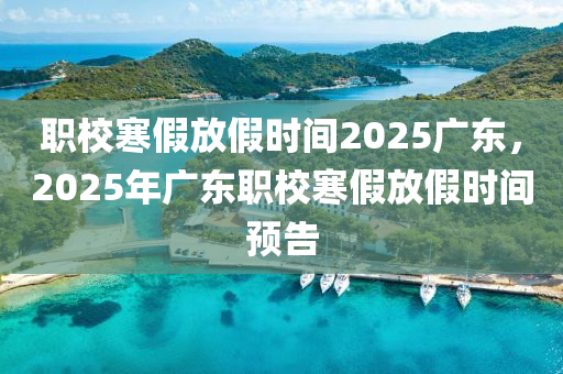 职校寒假放假时间2025广东，2025年广东职校寒假放假时间预告