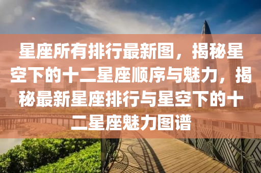 星座所有排行最新图，揭秘星空下的十二星座顺序与魅力，揭秘最新星座排行与星空下的十二星座魅力图谱