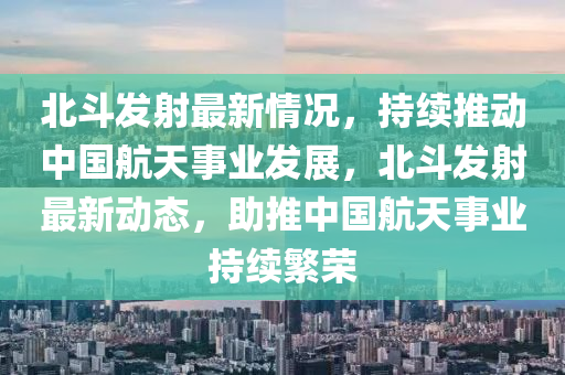 北斗发射最新情况，持续推动中国航天事业发展，北斗发射最新动态，助推中国航天事业持续繁荣