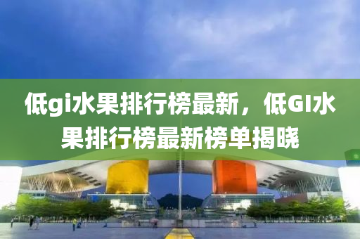低gi水果排行榜最新，低GI水果排行榜最新榜单揭晓