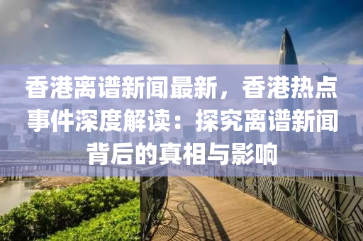 香港离谱新闻最新，香港热点事件深度解读：探究离谱新闻背后的真相与影响