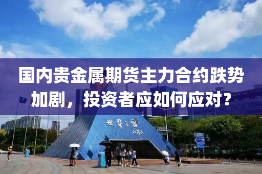 国内贵金属期货主力合约跌势加剧，投资者应如何应对？