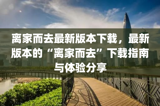 离家而去最新版本下载，最新版本的“离家而去”下载指南与体验分享