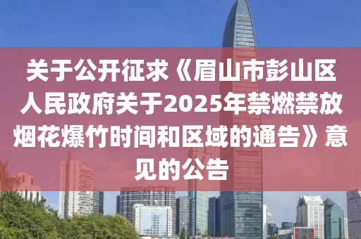 关于公开征求《眉山市彭山区人民政府关于2025年禁燃禁放烟花爆竹时间和区域的通告》意见的公告
