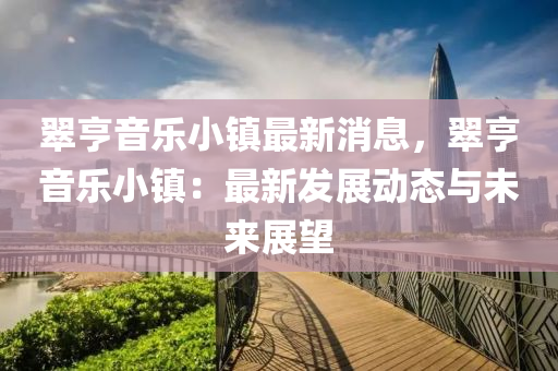 翠亨音乐小镇最新消息，翠亨音乐小镇：最新发展动态与未来展望