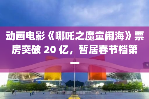 动画电影《哪吒之魔童闹海》票房突破 20 亿，暂居春节档第一