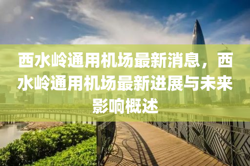 西水岭通用机场最新消息，西水岭通用机场最新进展与未来影响概述