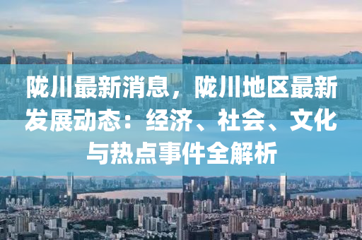 陇川最新消息，陇川地区最新发展动态：经济、社会、文化与热点事件全解析