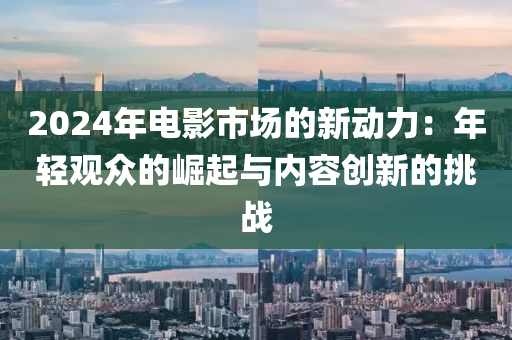 2024年电影市场的新动力：年轻观众的崛起与内容创新的挑战