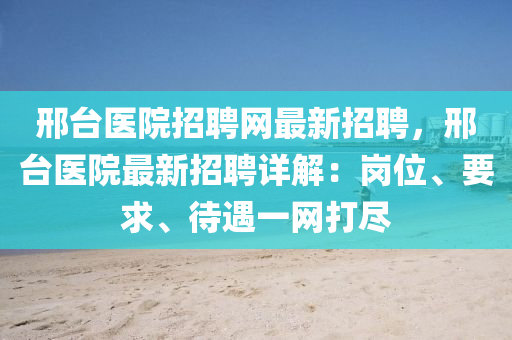 邢台医院招聘网最新招聘，邢台医院最新招聘详解：岗位、要求、待遇一网打尽
