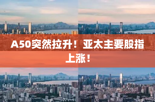 A50突然拉升！亚太主要股指上涨！
