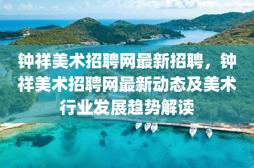 钟祥美术招聘网最新招聘，钟祥美术招聘网最新动态及美术行业发展趋势解读