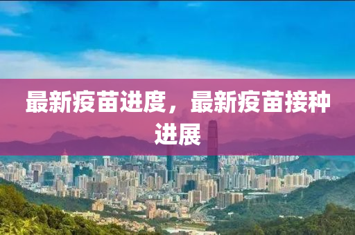 最新疫苗进度，最新疫苗接种进展