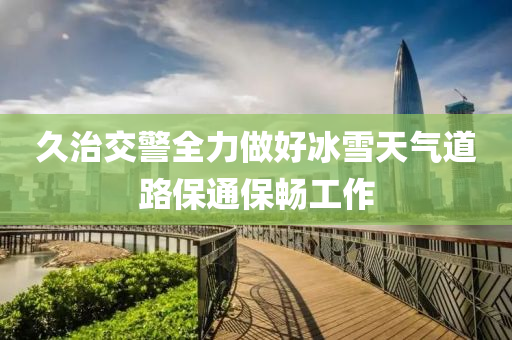 久治交警全力做好冰雪天气道路保通保畅工作