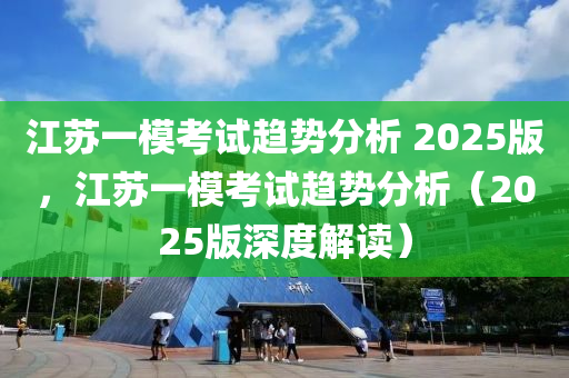 江苏一模考试趋势分析 2025版，江苏一模考试趋势分析（2025版深度解读）