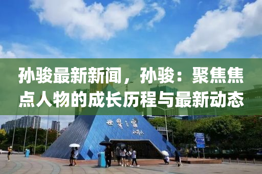 孙骏最新新闻，孙骏：聚焦焦点人物的成长历程与最新动态