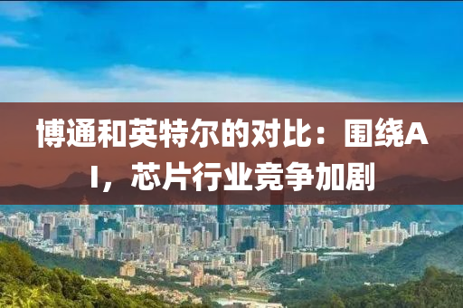 博通和英特尔的对比：围绕AI，芯片行业竞争加剧