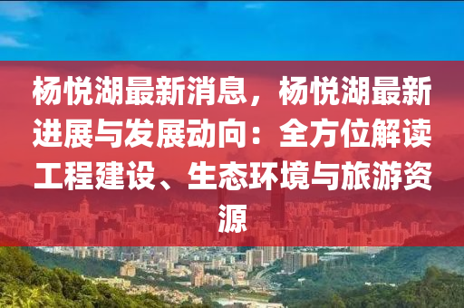 杨悦湖最新消息，杨悦湖最新进展与发展动向：全方位解读工程建设、生态环境与旅游资源